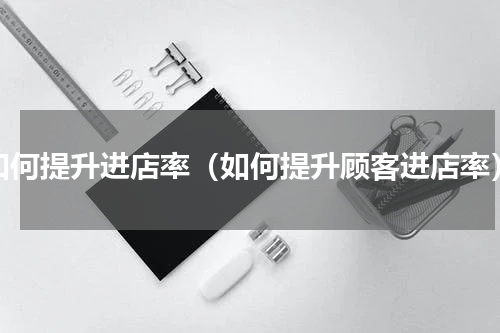 如何提升进店率（如何提升顾客进店率）