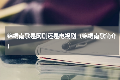锦绣南歌是网剧还是电视剧（锦绣南歌简介）