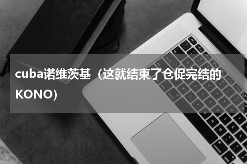 cuba诺维茨基（这就结束了仓促完结的KONO）