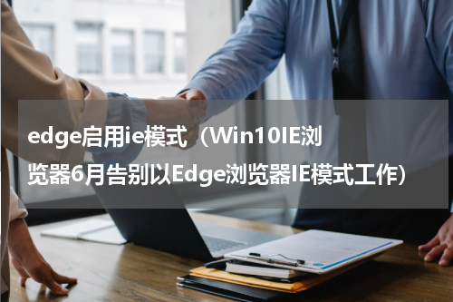 edge启用ie模式（Win10IE浏览器6月告别以Edge浏览器IE模式工作）