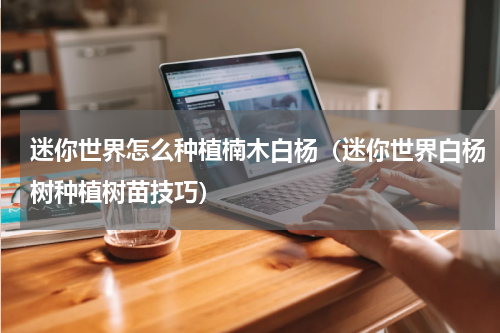 迷你世界怎么种植楠木白杨（迷你世界白杨树种植树苗技巧）