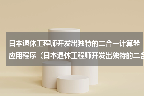 日本退休工程师开发出独特的二合一计算器应用程序（日本退休工程师开发出独特的二合一计算器应用程序）