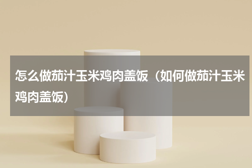 怎么做茄汁玉米鸡肉盖饭（如何做茄汁玉米鸡肉盖饭）