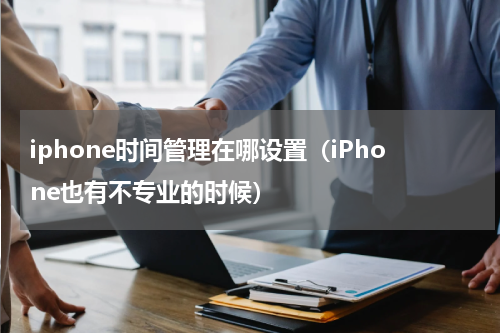 iphone时间管理在哪设置（iPhone也有不专业的时候）