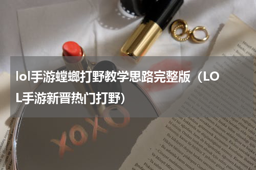 lol手游螳螂打野教学思路完整版（LOL手游新晋热门打野）