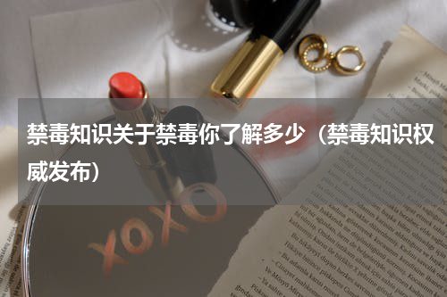 禁毒知识关于禁毒你了解多少（禁毒知识权威发布）