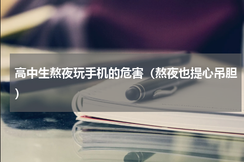 高中生熬夜玩手机的危害（熬夜也提心吊胆）