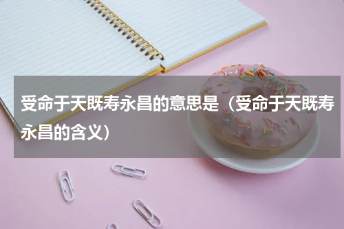 受命于天既寿永昌的意思是（受命于天既寿永昌的含义）