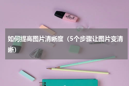 如何提高图片清晰度（5个步骤让图片变清晰）
