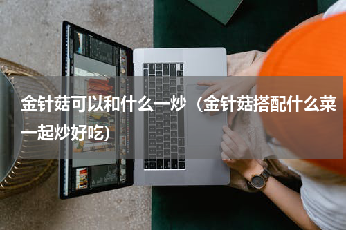 金针菇可以和什么一炒（金针菇搭配什么菜一起炒好吃）
