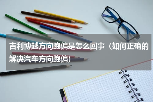 吉利博越方向跑偏是怎么回事（如何正确的解决汽车方向跑偏）