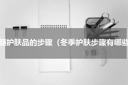 臻颜护肤品的步骤（冬季护肤步骤有哪些）