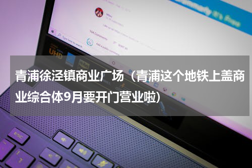 青浦徐泾镇商业广场（青浦这个地铁上盖商业综合体9月要开门营业啦）