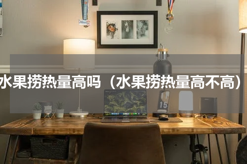 水果捞热量高吗（水果捞热量高不高）