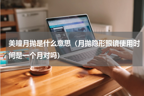 美瞳月抛是什么意思（月抛隐形眼镜使用时间是一个月对吗）