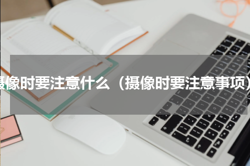 摄像时要注意什么（摄像时要注意事项）