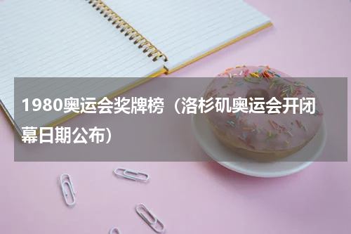 1980奥运会奖牌榜（洛杉矶奥运会开闭幕日期公布）