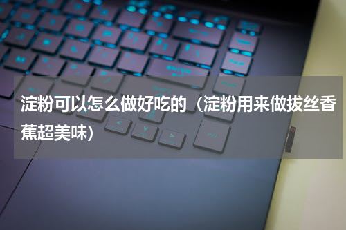 淀粉可以怎么做好吃的（淀粉用来做拔丝香蕉超美味）