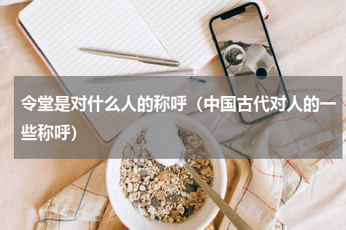 令堂是对什么人的称呼（中国古代对人的一些称呼）
