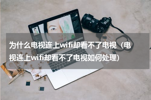 为什么电视连上wifi却看不了电视（电视连上wifi却看不了电视如何处理）