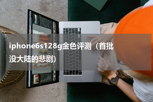 iphone6s128g金色评测（首批没大陆的悲剧）
