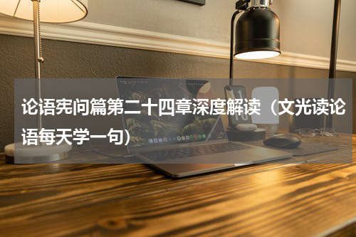 论语宪问篇第二十四章深度解读（文光读论语每天学一句）