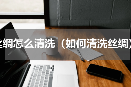 丝绸怎么清洗（如何清洗丝绸）