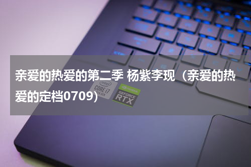 亲爱的热爱的第二季 杨紫李现（亲爱的热爱的定档0709）