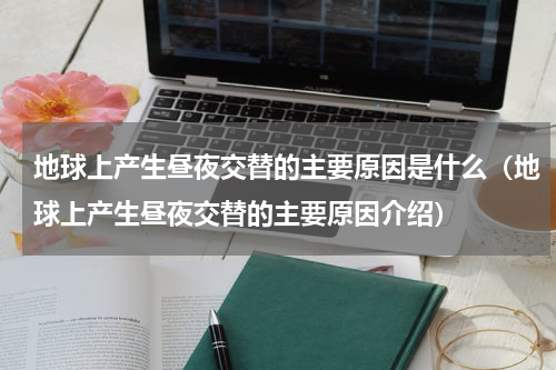 地球上产生昼夜交替的主要原因是什么（地球上产生昼夜交替的主要原因介绍）