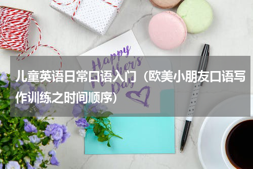 儿童英语日常口语入门（欧美小朋友口语写作训练之时间顺序）