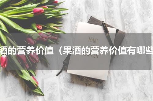果酒的营养价值（果酒的营养价值有哪些）