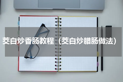 茭白炒香肠教程（茭白炒腊肠做法）