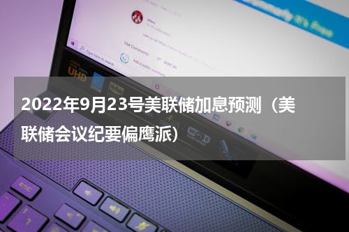 2022年9月23号美联储加息预测（美联储会议纪要偏鹰派）
