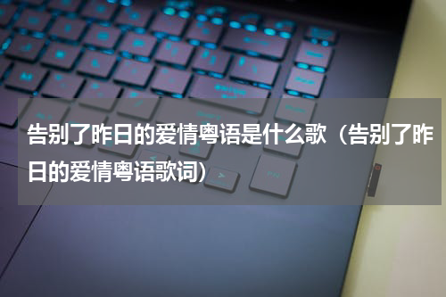 告别了昨日的爱情粤语是什么歌（告别了昨日的爱情粤语歌词）