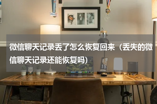 微信聊天记录丢了怎么恢复回来（丢失的微信聊天记录还能恢复吗）