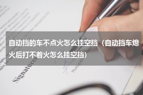 自动挡的车不点火怎么挂空挡（自动挡车熄火后打不着火怎么挂空挡）