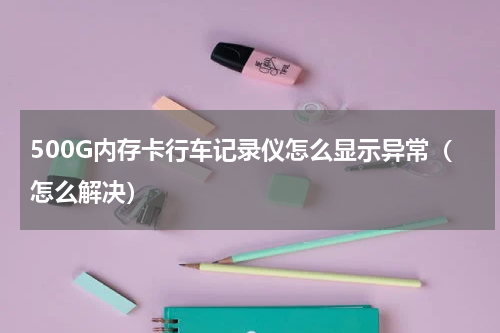 500G内存卡行车记录仪怎么显示异常（怎么解决）