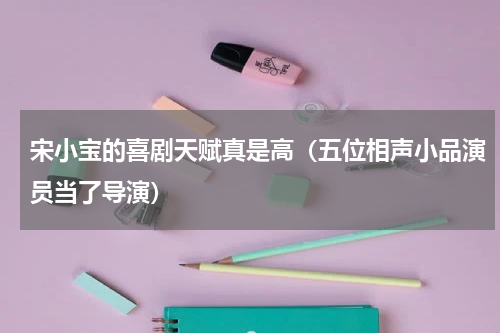 宋小宝的喜剧天赋真是高（五位相声小品演员当了导演）