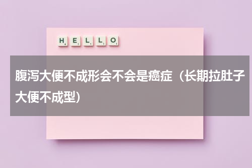 腹泻大便不成形会不会是癌症（长期拉肚子大便不成型）