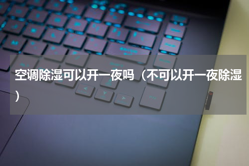 空调除湿可以开一夜吗（不可以开一夜除湿）