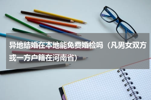 异地结婚在本地能免费婚检吗（凡男女双方或一方户籍在河南省）