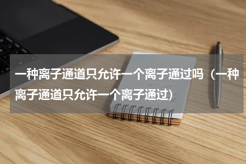 一种离子通道只允许一个离子通过吗（一种离子通道只允许一个离子通过）