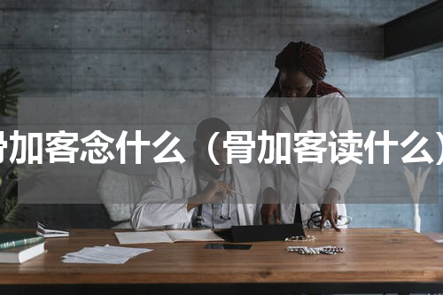 骨加客念什么（骨加客读什么）