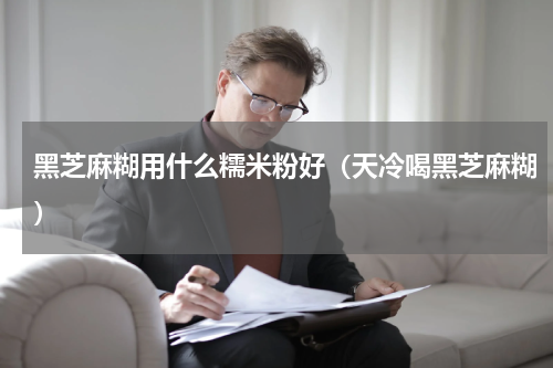 黑芝麻糊用什么糯米粉好（天冷喝黑芝麻糊）
