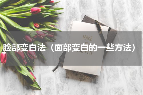 脸部变白法（面部变白的一些方法）