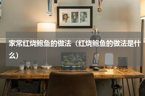 家常红烧鲍鱼的做法（红烧鲍鱼的做法是什么）