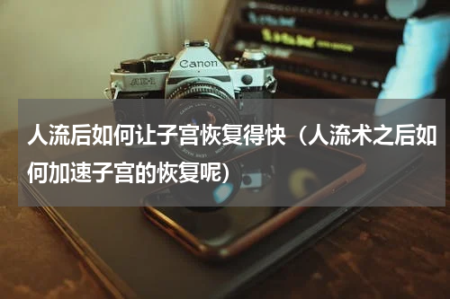 人流后如何让子宫恢复得快（人流术之后如何加速子宫的恢复呢）