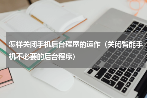 怎样关闭手机后台程序的运作（关闭智能手机不必要的后台程序）