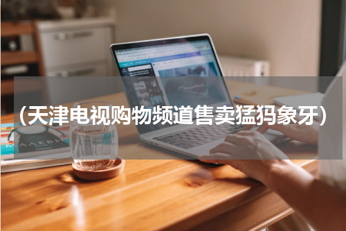 （天津电视购物频道售卖猛犸象牙）