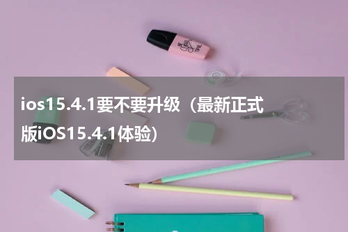 ios15.4.1要不要升级（最新正式版iOS15.4.1体验）